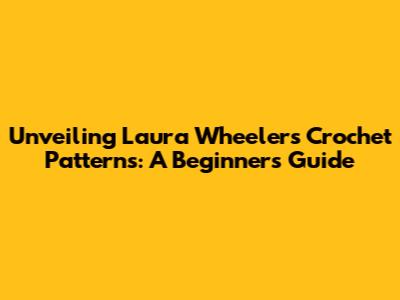 Unveiling Laura Wheeler's Crochet Patterns: A Beginner's Guide