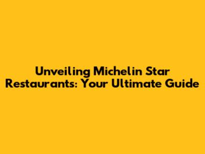 Unveiling Michelin Star Restaurants: Your Ultimate Guide