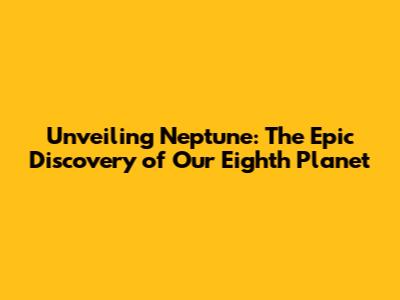 Unveiling Neptune: The Epic Discovery of Our Eighth Planet
