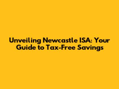 Unveiling Newcastle ISA: Your Guide to Tax-Free Savings