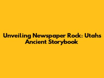 Unveiling Newspaper Rock: Utah's Ancient Storybook