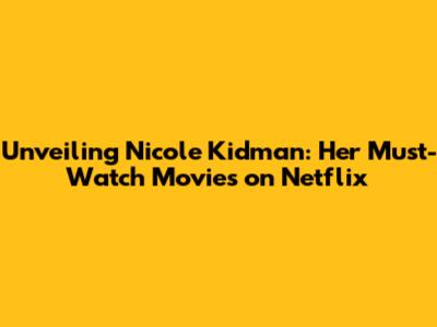 Unveiling Nicole Kidman: Her Must-Watch Movies on Netflix