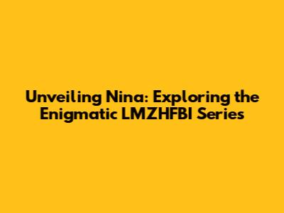Unveiling Nina: Exploring the Enigmatic LMZHFBI Series