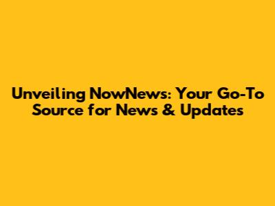 Unveiling NowNews: Your Go-To Source for News & Updates