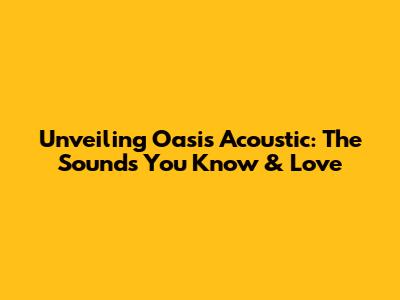 Unveiling Oasis Acoustic: The Sounds You Know & Love