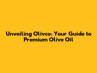 Unveiling Olivco: Your Guide to Premium Olive Oil