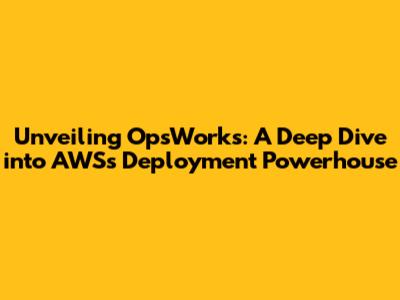 Unveiling OpsWorks: A Deep Dive into AWS's Deployment Powerhouse