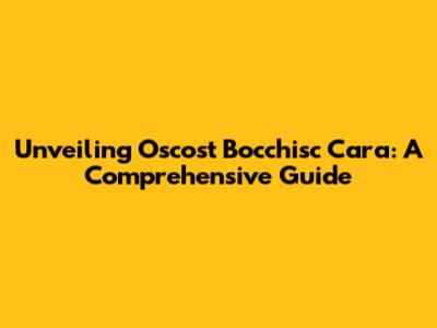 Unveiling Oscost Bocchisc Cara: A Comprehensive Guide