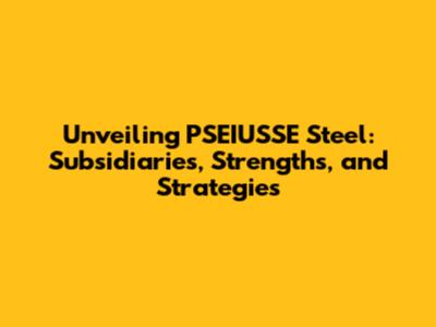 Unveiling PSEIUSSE Steel: Subsidiaries, Strengths, and Strategies