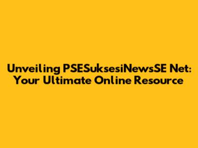 Unveiling PSESuksesiNewsSE Net: Your Ultimate Online Resource