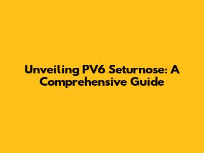 Unveiling PV6 Seturnose: A Comprehensive Guide