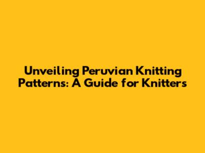 Unveiling Peruvian Knitting Patterns: A Guide for Knitters