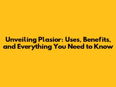 Unveiling Plasior: Uses, Benefits, and Everything You Need to Know