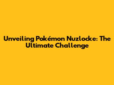 Unveiling Pokémon Nuzlocke: The Ultimate Challenge