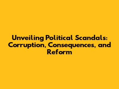 Unveiling Political Scandals: Corruption, Consequences, and Reform