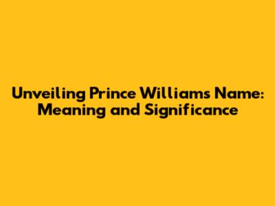 Unveiling Prince William's Name: Meaning and Significance