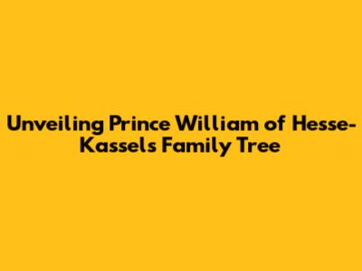 Unveiling Prince William of Hesse-Kassel's Family Tree