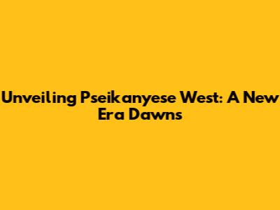 Unveiling Pseikanyese West: A New Era Dawns