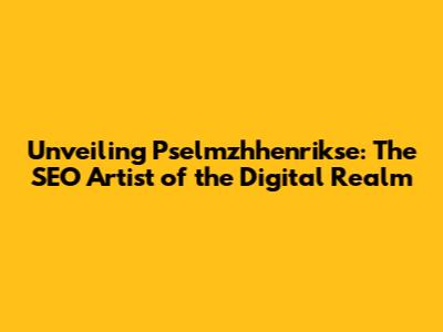 Unveiling Pselmzhhenrikse: The SEO Artist of the Digital Realm