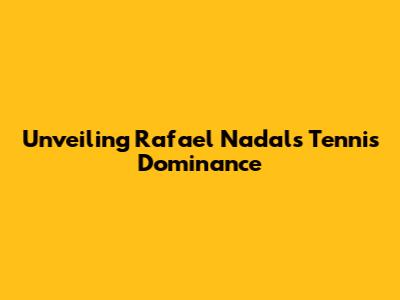 Unveiling Rafael Nadal's Tennis Dominance