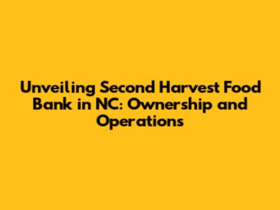 Unveiling Second Harvest Food Bank in NC: Ownership and Operations