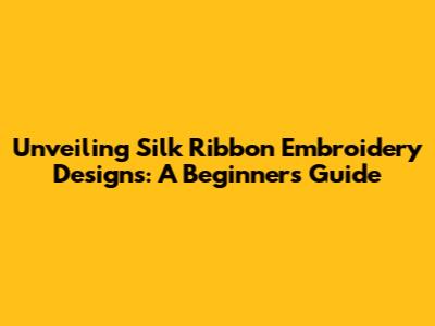 Unveiling Silk Ribbon Embroidery Designs: A Beginner's Guide