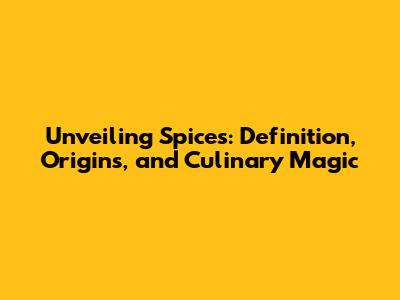 Unveiling Spices: Definition, Origins, and Culinary Magic