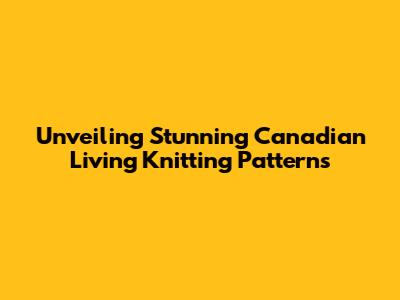 Unveiling Stunning Canadian Living Knitting Patterns