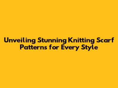 Unveiling Stunning Knitting Scarf Patterns for Every Style