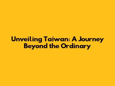 Unveiling Taiwan: A Journey Beyond the Ordinary
