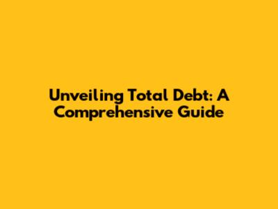 Unveiling Total Debt: A Comprehensive Guide