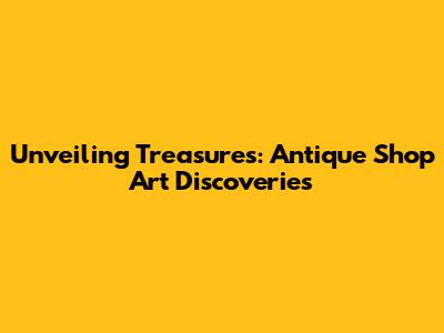 Unveiling Treasures: Antique Shop Art Discoveries