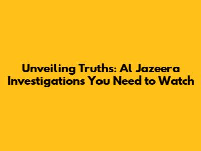 Unveiling Truths: Al Jazeera Investigations You Need to Watch