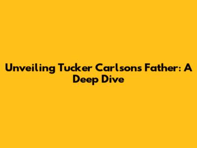 Unveiling Tucker Carlson's Father: A Deep Dive