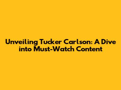 Unveiling Tucker Carlson: A Dive into Must-Watch Content