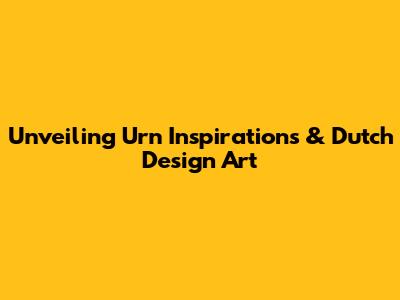 Unveiling Urn Inspirations & Dutch Design Art