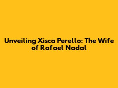 Unveiling Xisca Perello: The Wife of Rafael Nadal