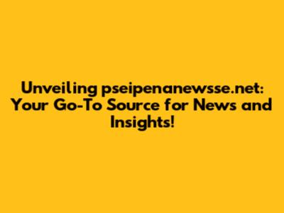 Unveiling pseipenanewsse.net: Your Go-To Source for News and Insights!