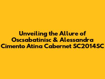 Unveiling the Allure of Oscsabatinisc & Alessandra Cimento Atina Cabernet SC2014SC