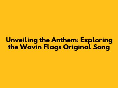 Unveiling the Anthem: Exploring the Wavin' Flag's Original Song