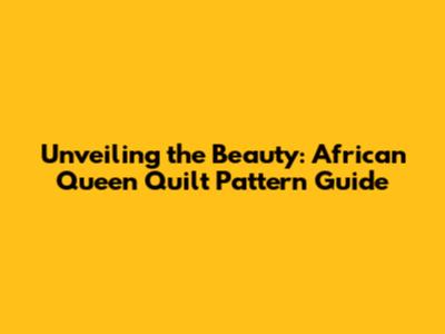 Unveiling the Beauty: African Queen Quilt Pattern Guide