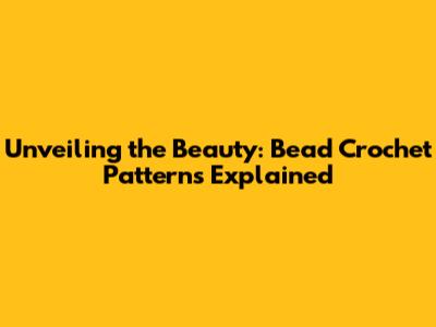 Unveiling the Beauty: Bead Crochet Patterns Explained