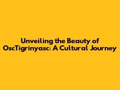 Unveiling the Beauty of OscTigrinyasc: A Cultural Journey