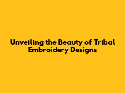 Unveiling the Beauty of Tribal Embroidery Designs