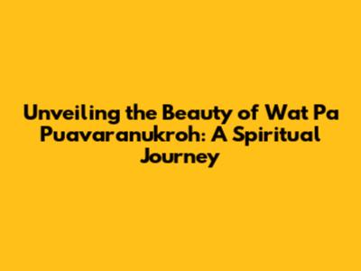 Unveiling the Beauty of Wat Pa Puavaranukroh: A Spiritual Journey