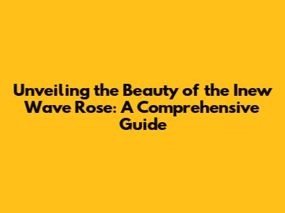 Unveiling the Beauty of the Inew Wave Rose: A Comprehensive Guide