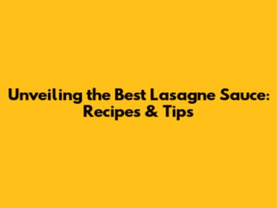 Unveiling the Best Lasagne Sauce: Recipes & Tips