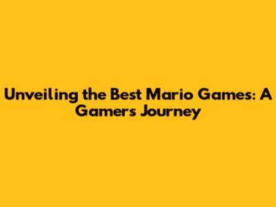 Unveiling the Best Mario Games: A Gamer's Journey