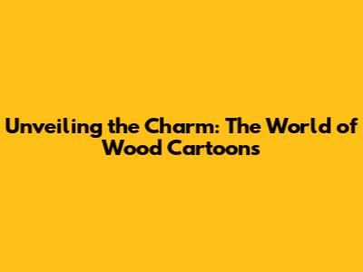 Unveiling the Charm: The World of Wood Cartoons