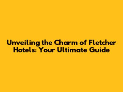 Unveiling the Charm of Fletcher Hotels: Your Ultimate Guide